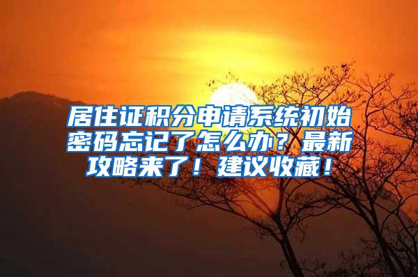 居住证积分申请系统初始密码忘记了怎么办？最新攻略来了！建议收藏！