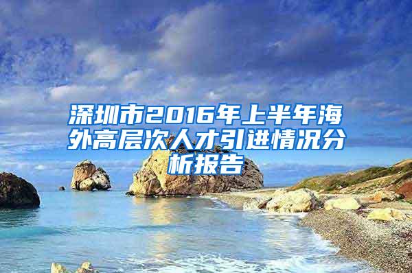 深圳市2016年上半年海外高层次人才引进情况分析报告