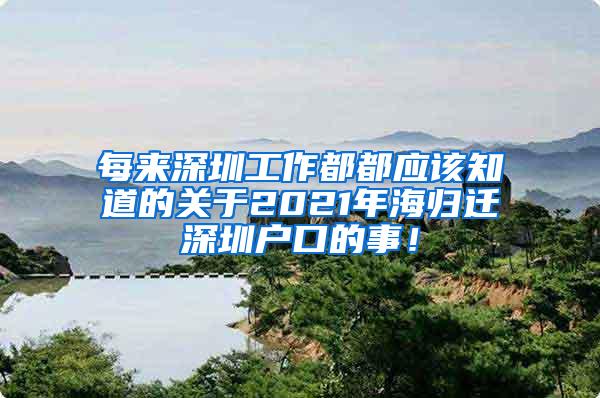 每来深圳工作都都应该知道的关于2021年海归迁深圳户口的事！