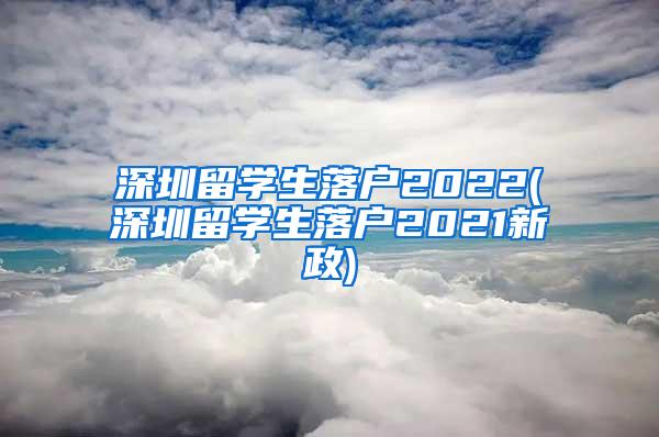 深圳留学生落户2022(深圳留学生落户2021新政)