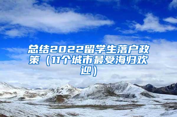 总结2022留学生落户政策（11个城市最受海归欢迎）