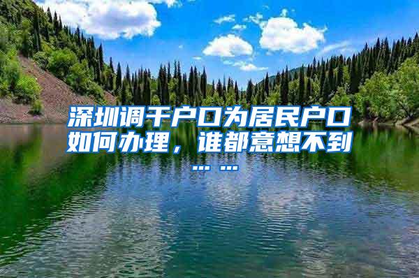 深圳调干户口为居民户口如何办理，谁都意想不到……