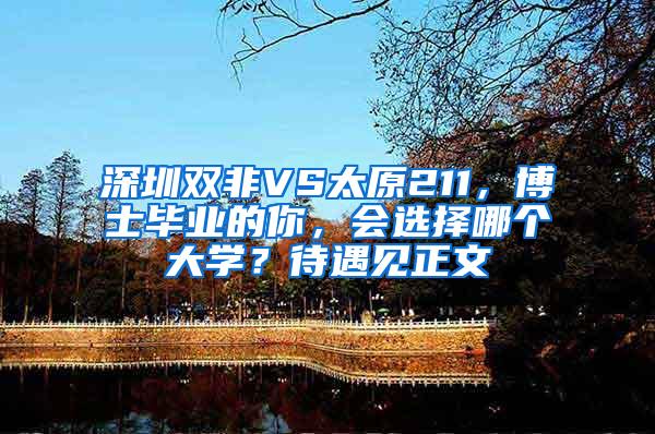 深圳双非VS太原211，博士毕业的你，会选择哪个大学？待遇见正文