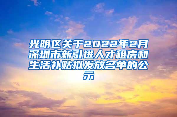 光明区关于2022年2月深圳市新引进人才租房和生活补贴拟发放名单的公示