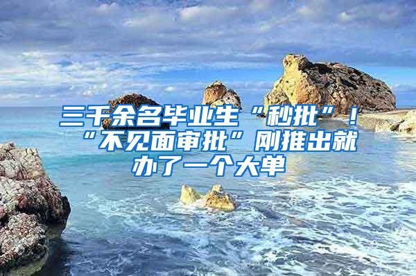 三千余名毕业生“秒批”！“不见面审批”刚推出就办了一个大单