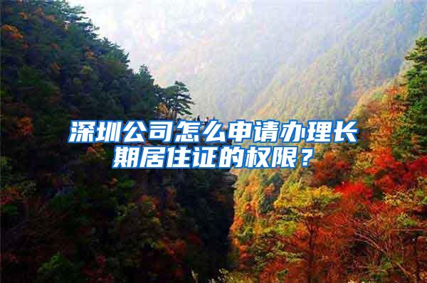 深圳公司怎么申请办理长期居住证的权限？