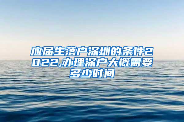 应届生落户深圳的条件2022,办理深户大概需要多少时间