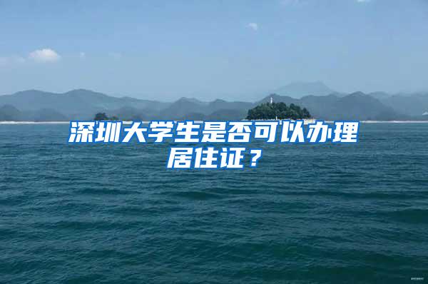 深圳大学生是否可以办理居住证？