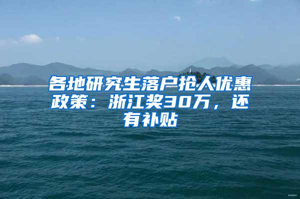 各地研究生落户抢人优惠政策：浙江奖30万，还有补贴