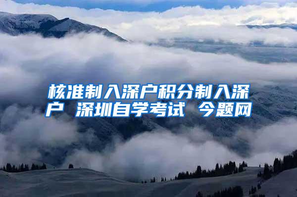 核准制入深户积分制入深户 深圳自学考试 今题网