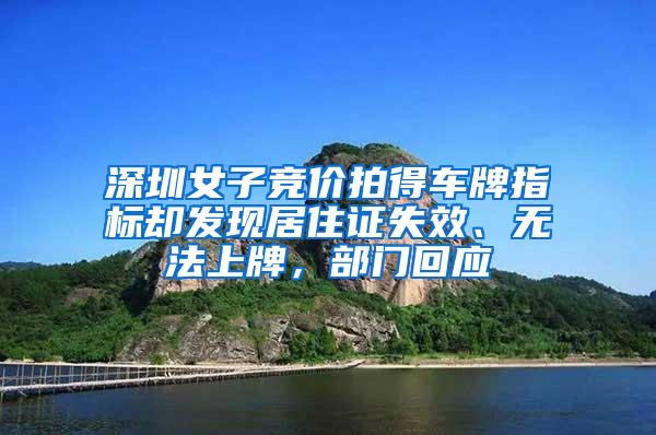 深圳女子竞价拍得车牌指标却发现居住证失效、无法上牌，部门回应