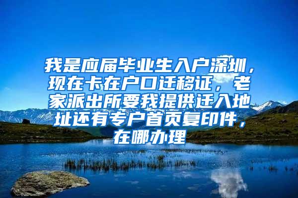 我是应届毕业生入户深圳，现在卡在户口迁移证，老家派出所要我提供迁入地址还有专户首页复印件，在哪办理