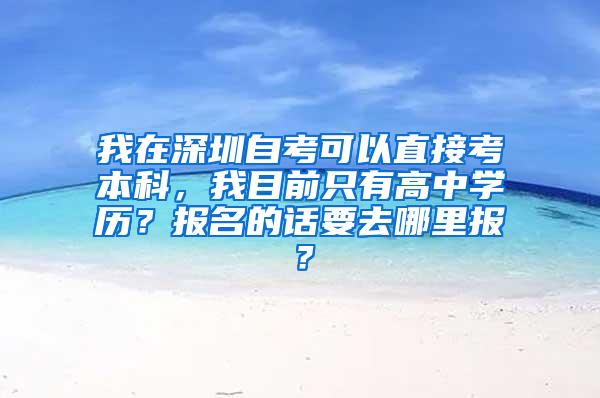 我在深圳自考可以直接考本科，我目前只有高中学历？报名的话要去哪里报？