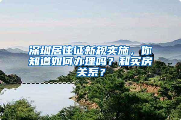 深圳居住证新规实施，你知道如何办理吗？和买房关系？