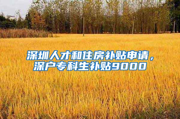 深圳人才和住房补贴申请，深户专科生补贴9000