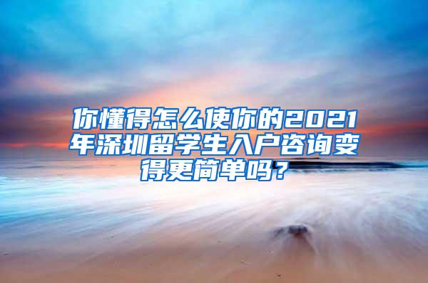 你懂得怎么使你的2021年深圳留学生入户咨询变得更简单吗？