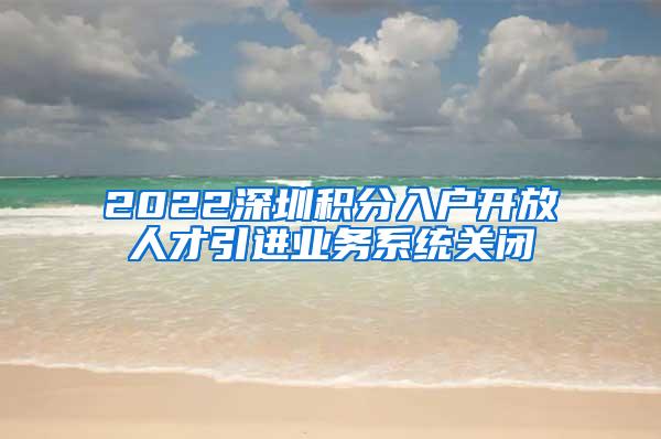 2022深圳积分入户开放人才引进业务系统关闭