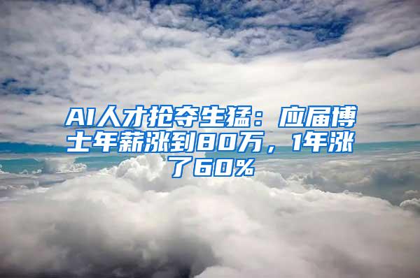 AI人才抢夺生猛：应届博士年薪涨到80万，1年涨了60%