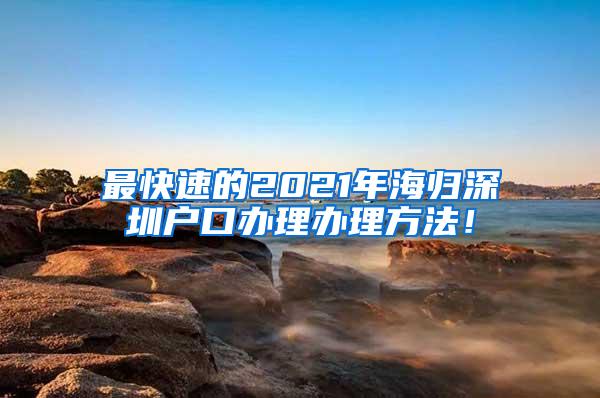 最快速的2021年海归深圳户口办理办理方法！