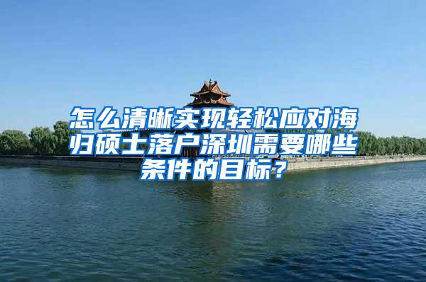 怎么清晰实现轻松应对海归硕士落户深圳需要哪些条件的目标？