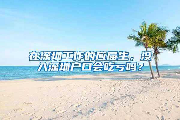 在深圳工作的应届生，没入深圳户口会吃亏吗？