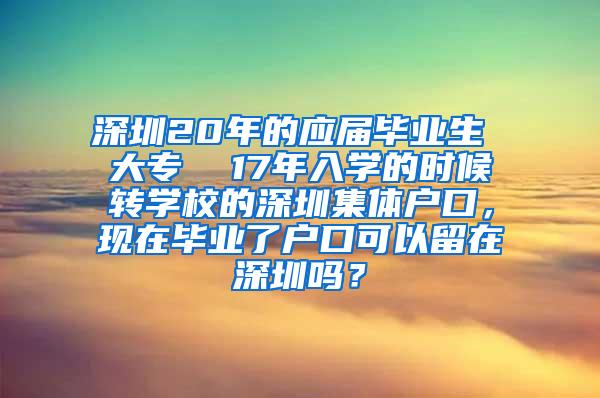 深圳20年的应届毕业生 大专  17年入学的时候转学校的深圳集体户口，现在毕业了户口可以留在深圳吗？