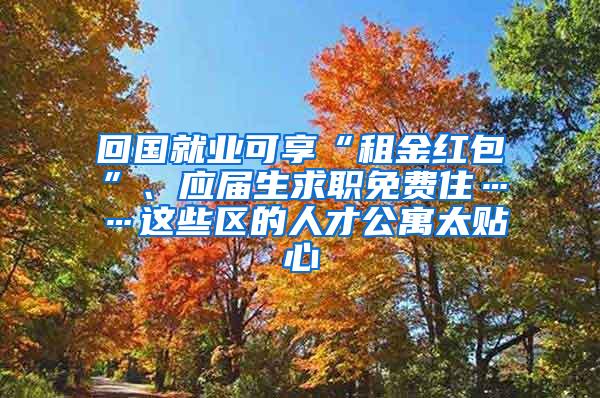 回国就业可享“租金红包”、应届生求职免费住……这些区的人才公寓太贴心