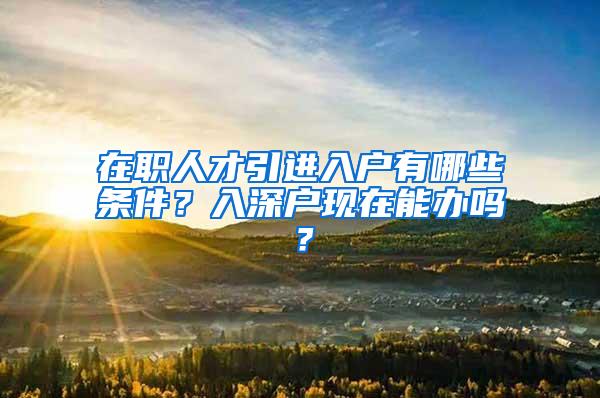 在职人才引进入户有哪些条件？入深户现在能办吗？