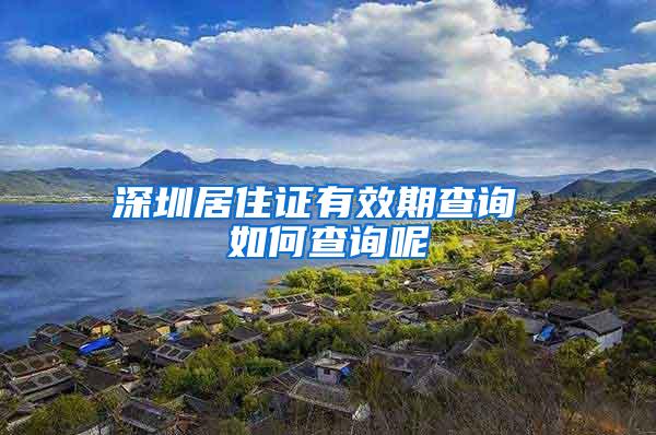 深圳居住证有效期查询 如何查询呢