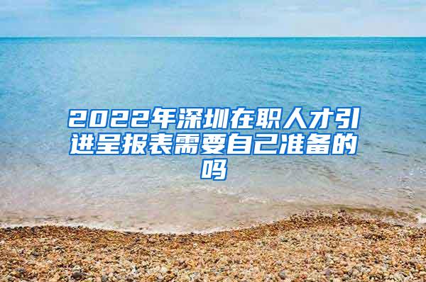 2022年深圳在职人才引进呈报表需要自己准备的吗