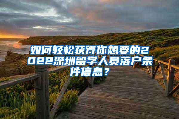 如何轻松获得你想要的2022深圳留学人员落户条件信息？