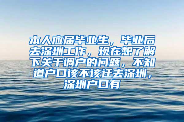 本人应届毕业生，毕业后去深圳工作，现在想了解下关于调户的问题，不知道户口该不该迁去深圳，深圳户口有