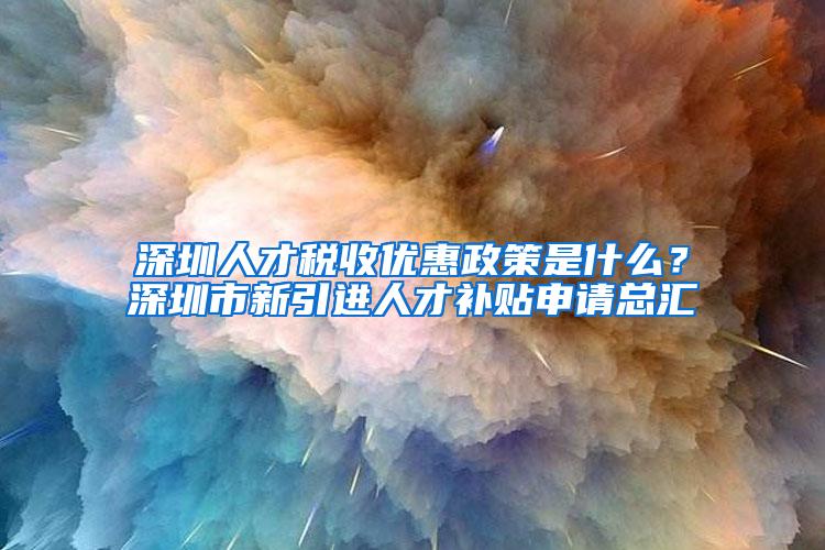 深圳人才税收优惠政策是什么？深圳市新引进人才补贴申请总汇