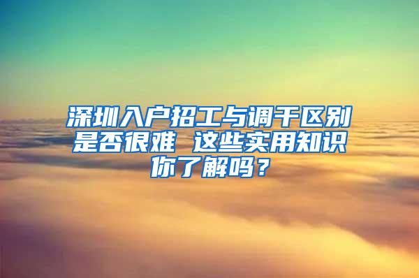 深圳入户招工与调干区别是否很难 这些实用知识你了解吗？