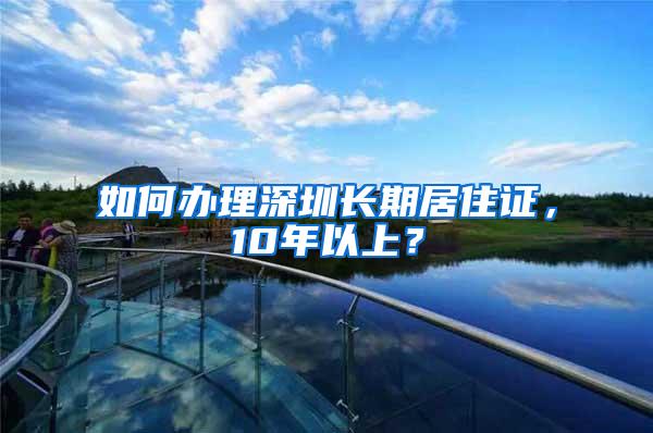 如何办理深圳长期居住证，10年以上？