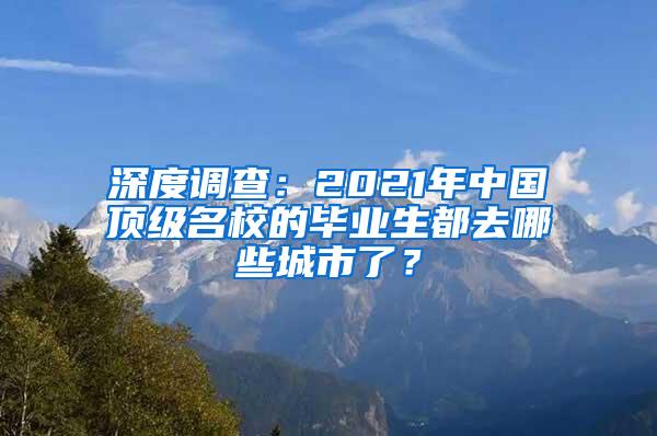 深度调查：2021年中国顶级名校的毕业生都去哪些城市了？