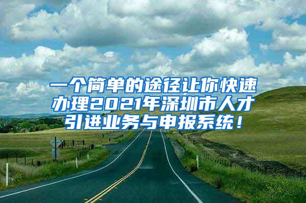 一个简单的途径让你快速办理2021年深圳市人才引进业务与申报系统！