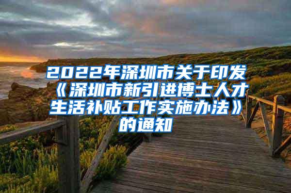 2022年深圳市关于印发《深圳市新引进博士人才生活补贴工作实施办法》的通知