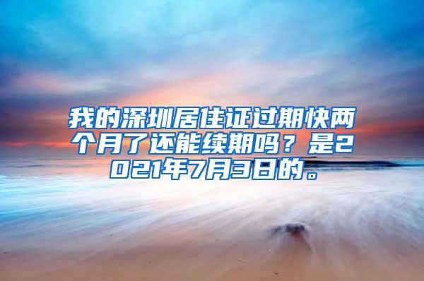 我的深圳居住证过期快两个月了还能续期吗？是2021年7月3日的。