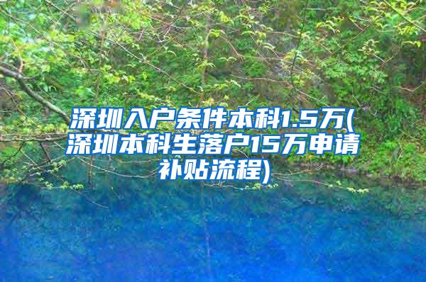 深圳入户条件本科1.5万(深圳本科生落户15万申请补贴流程)