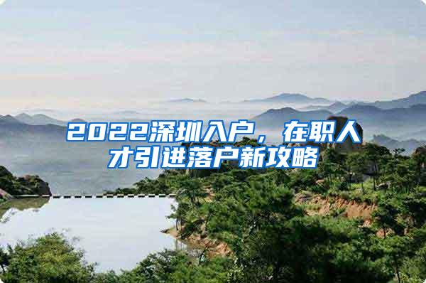 2022深圳入户，在职人才引进落户新攻略