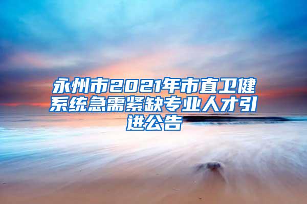 永州市2021年市直卫健系统急需紧缺专业人才引进公告