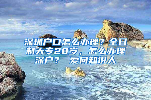 深圳户口怎么办理？全日制大专28岁，怎么办理深户？ 爱问知识人