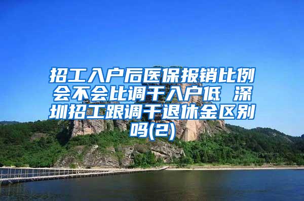 招工入户后医保报销比例会不会比调干入户低 深圳招工跟调干退休金区别吗(2)