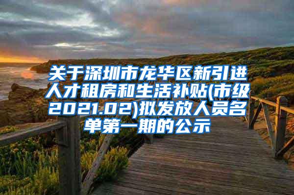 关于深圳市龙华区新引进人才租房和生活补贴(市级2021.02)拟发放人员名单第一期的公示