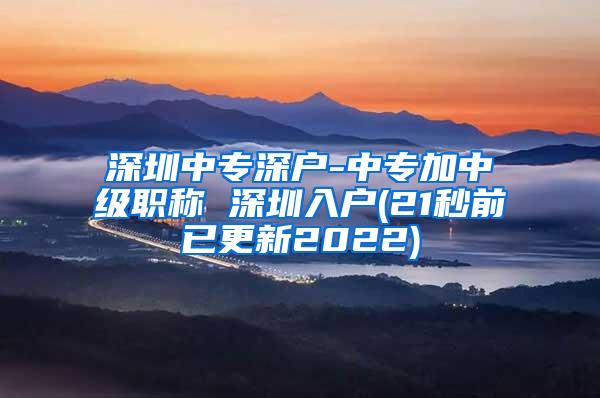 深圳中专深户-中专加中级职称 深圳入户(21秒前已更新2022)