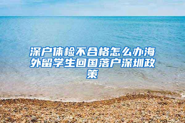 深户体检不合格怎么办海外留学生回国落户深圳政策