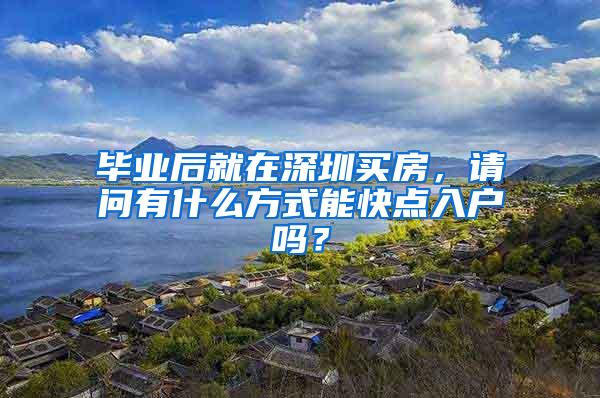 毕业后就在深圳买房，请问有什么方式能快点入户吗？