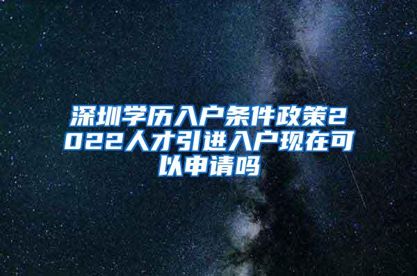 深圳学历入户条件政策2022人才引进入户现在可以申请吗