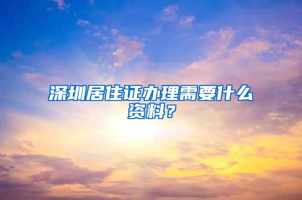 深圳居住证办理需要什么资料？